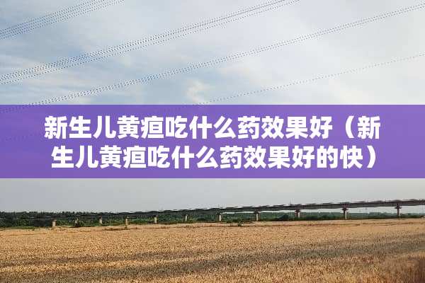 新生儿黄疸吃什么药效果好（新生儿黄疸吃什么药效果好的快）