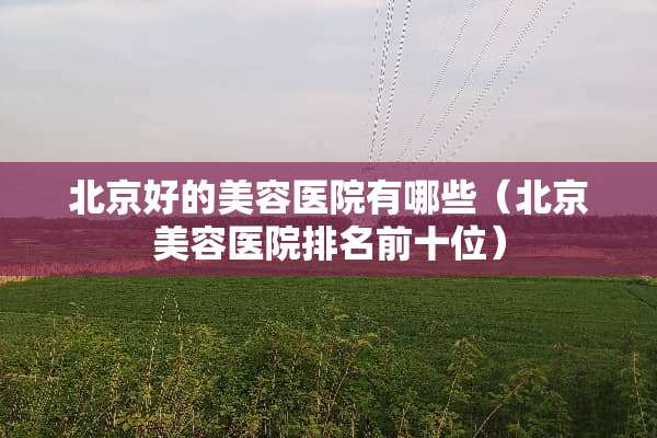 北京好的美容医院有哪些（北京美容医院排名前十位）