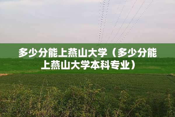 多少分能上燕山大学（多少分能上燕山大学本科专业）