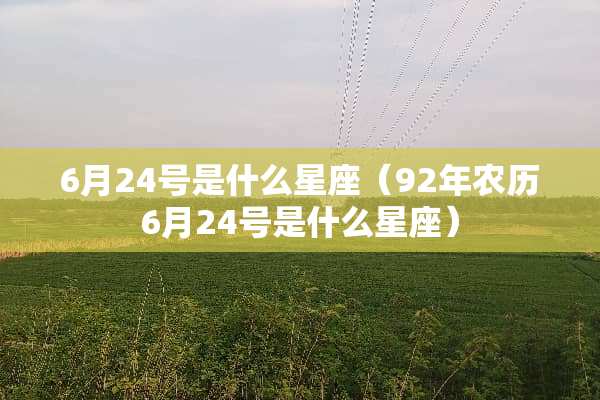 6月24号是什么星座（92年农历6月24号是什么星座）