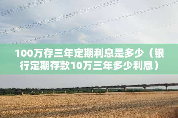 100万存三年定期利息是多少（银行定期存款10万三年多少利息）