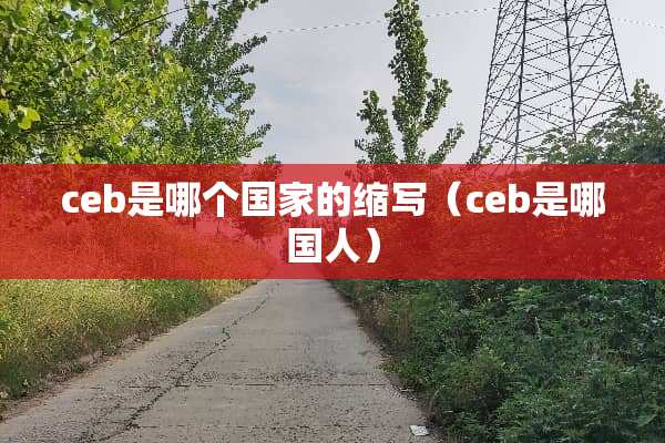 ceb是哪个国家的缩写（ceb是哪国人）