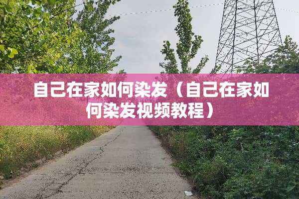 自己在家如何染发（自己在家如何染发视频教程）