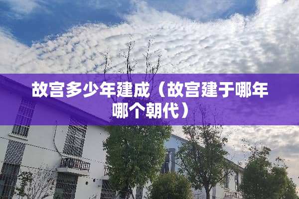 故宫多少年建成（故宫建于哪年哪个朝代）