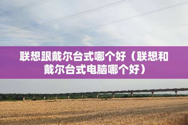 联想跟戴尔台式哪个好（联想和戴尔台式电脑哪个好）