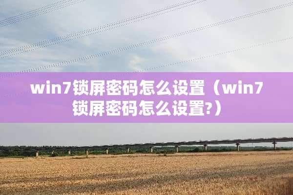 win7锁屏密码怎么设置（win7锁屏密码怎么设置?）