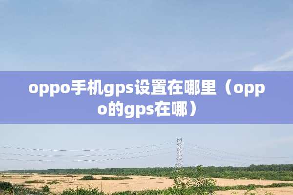 oppo手机gps设置在哪里（oppo的gps在哪）