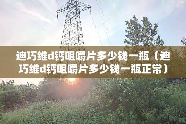 迪巧维d钙咀嚼片多少钱一瓶（迪巧维d钙咀嚼片多少钱一瓶正常）