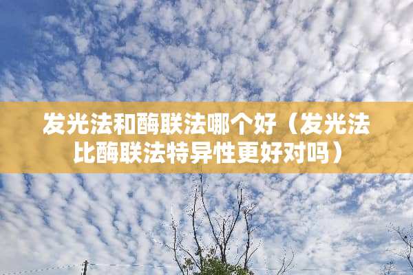 发光法和酶联法哪个好（发光法比酶联法特异性更好对吗）
