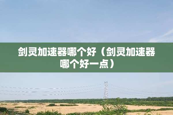 剑灵加速器哪个好（剑灵加速器哪个好一点）