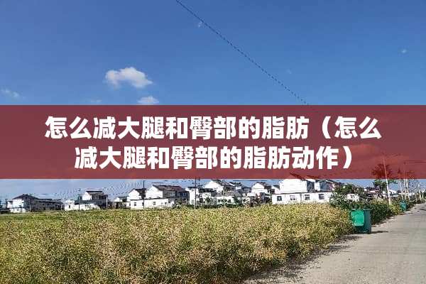 怎么减大腿和臀部的脂肪（怎么减大腿和臀部的脂肪动作）