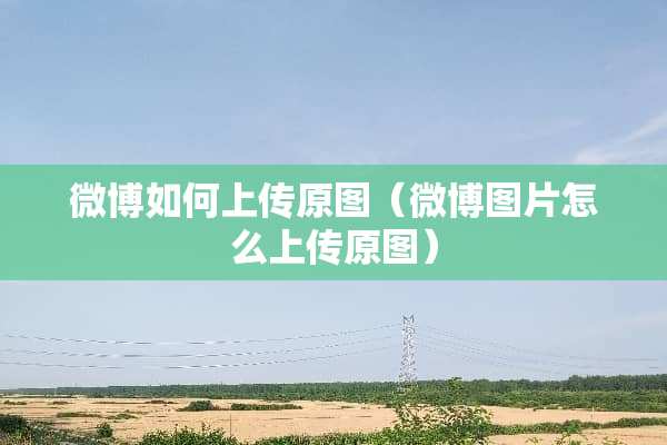 微博如何上传原图（微博图片怎么上传原图）