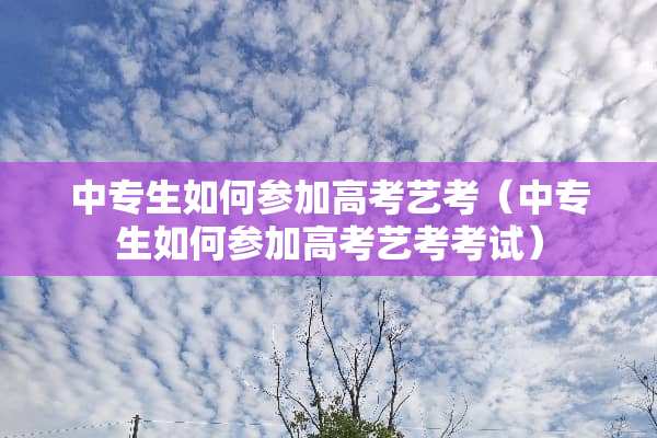 中专生如何参加高考艺考（中专生如何参加高考艺考考试）