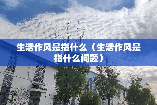 生活作风是指什么（生活作风是指什么问题）