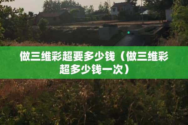 做三维彩超要多少钱（做三维彩超多少钱一次）
