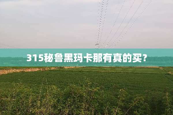 315秘鲁黑玛卡那有真的买？