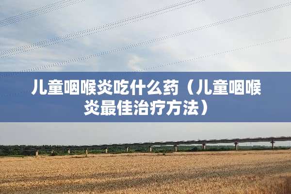 儿童咽喉炎吃什么药（儿童咽喉炎最佳治疗方法）