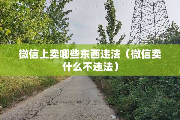 微信上卖哪些东西违法（微信卖什么不违法）
