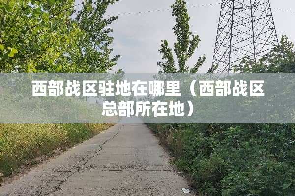 西部战区驻地在哪里（西部战区总部所在地）