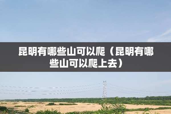 昆明有哪些山可以爬（昆明有哪些山可以爬上去）