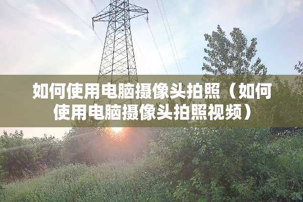 如何使用电脑**头拍照（如何使用电脑**头拍照视频）