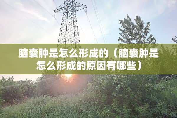 脑囊肿是怎么形成的（脑囊肿是怎么形成的原因有哪些）