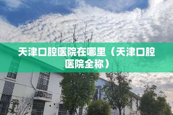 天津口腔医院在哪里（天津口腔医院全称）
