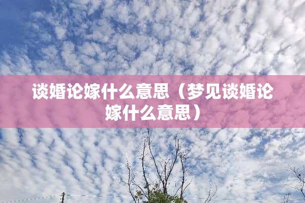 谈婚论嫁什么意思（梦见谈婚论嫁什么意思）