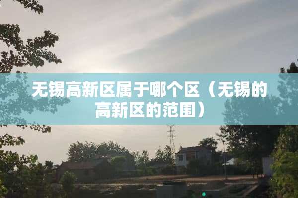 无锡高新区属于哪个区（无锡的高新区的范围）