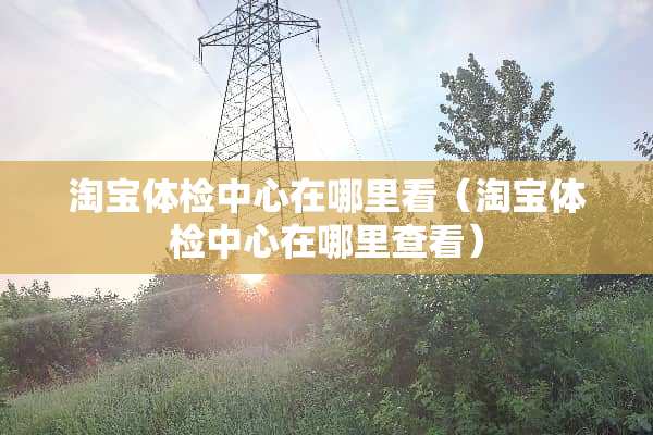 淘宝体检中心在哪里看（淘宝体检中心在哪里查看）