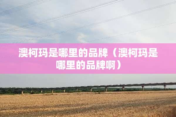 澳柯玛是哪里的品牌（澳柯玛是哪里的品牌啊）
