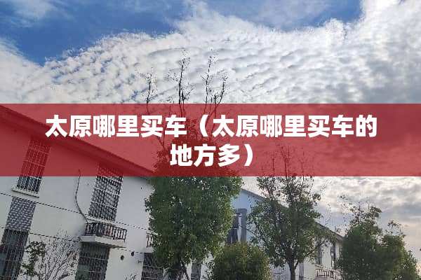 太原哪里买车（太原哪里买车的地方多）
