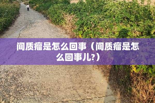 间质瘤是怎么回事（间质瘤是怎么回事儿?）