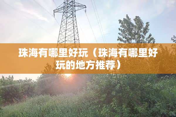 珠海有哪里好玩（珠海有哪里好玩的地方推荐）