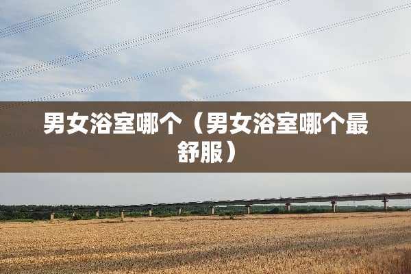 男女浴室哪个（男女浴室哪个最舒服）