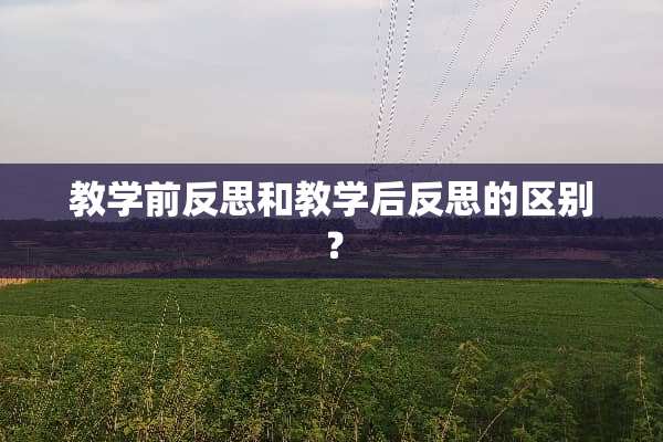 教学前反思和教学后反思的区别？