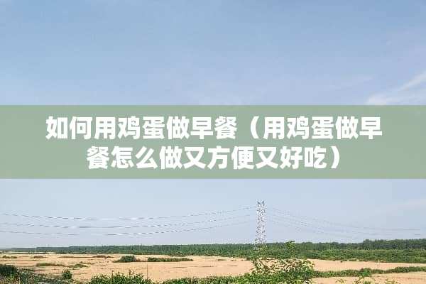 如何用鸡蛋做早餐（用鸡蛋做早餐怎么做又方便又好吃）