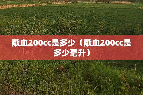 献血200cc是多少（献血200cc是多少毫升）