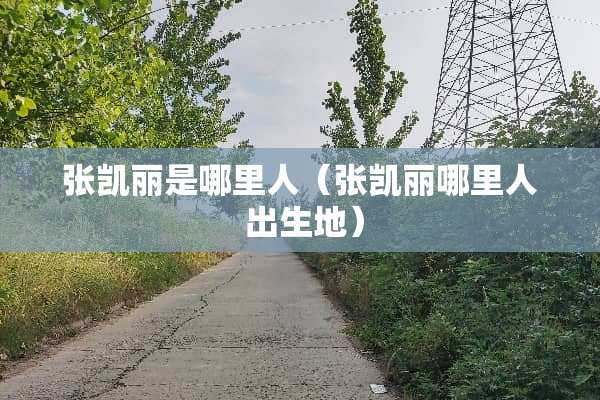 张凯丽是哪里人（张凯丽哪里人 出生地）