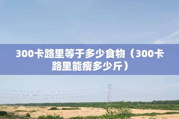 300卡路里等于多少食物（300卡路里能瘦多少斤）