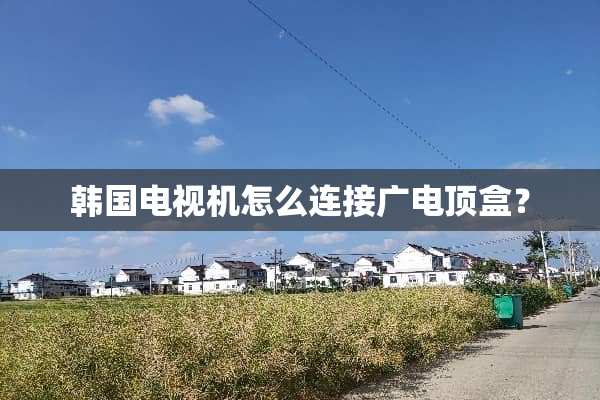 韩国电视机怎么连接广电顶盒？