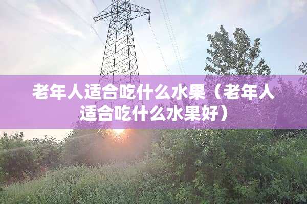 老年人适合吃什么水果（老年人适合吃什么水果好）