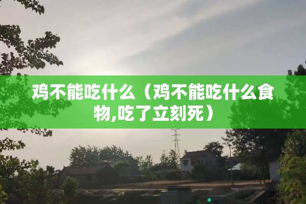 鸡不能吃什么（鸡不能吃什么食物,吃了立刻死）