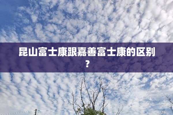 昆山富士康跟嘉善富士康的区别？