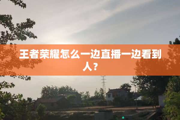 王者荣耀怎么一边直播一边看到人？