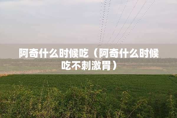 阿奇什么时候吃（阿奇什么时候吃不**胃）