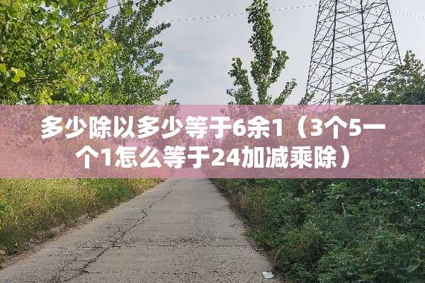 多少除以多少等于6余1（3个5一个1怎么等于24加减乘除）