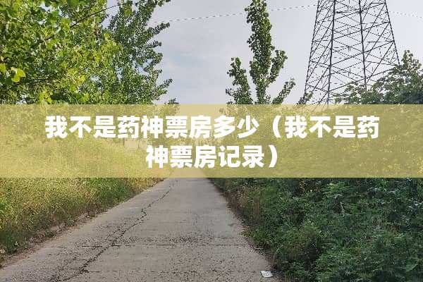 我不是药神票房多少（我不是药神票房记录）