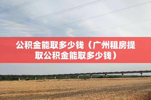 公积金能取多少钱（广州租房提取公积金能取多少钱）