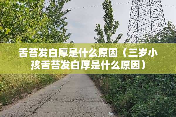 舌苔发白厚是什么原因（三岁小孩舌苔发白厚是什么原因）